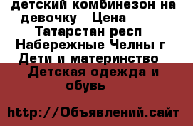 детский комбинезон на девочку › Цена ­ 500 - Татарстан респ., Набережные Челны г. Дети и материнство » Детская одежда и обувь   